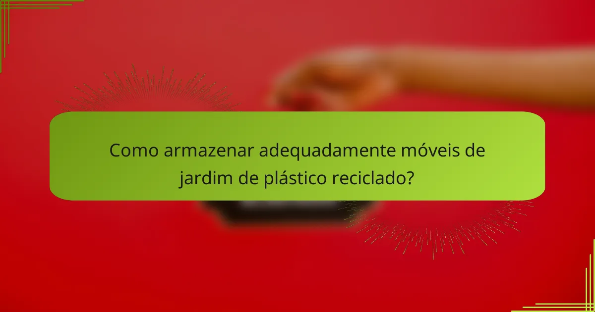 Como armazenar adequadamente móveis de jardim de plástico reciclado?