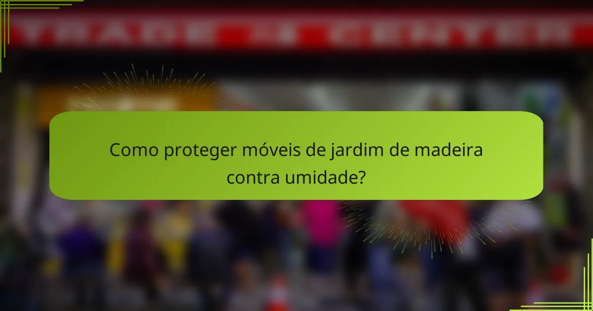 Como proteger móveis de jardim de madeira contra umidade?