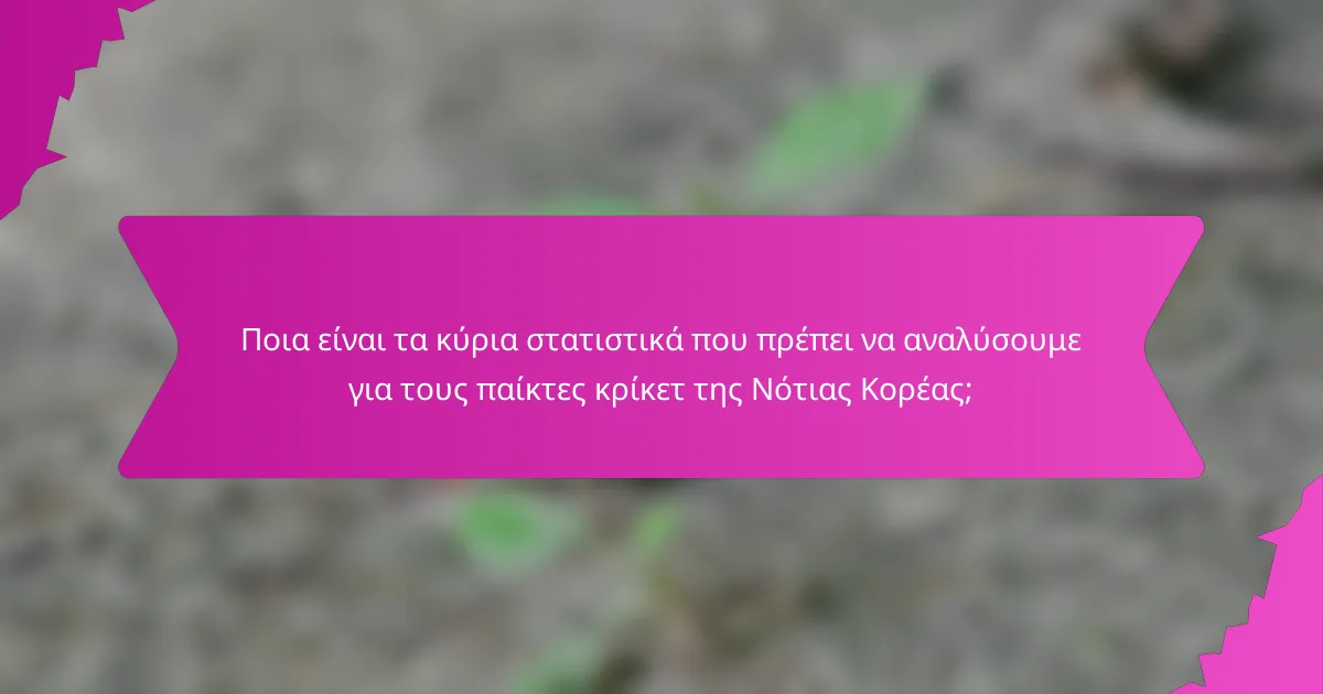 Ποια είναι τα κύρια στατιστικά που πρέπει να αναλύσουμε για τους παίκτες κρίκετ της Νότιας Κορέας;