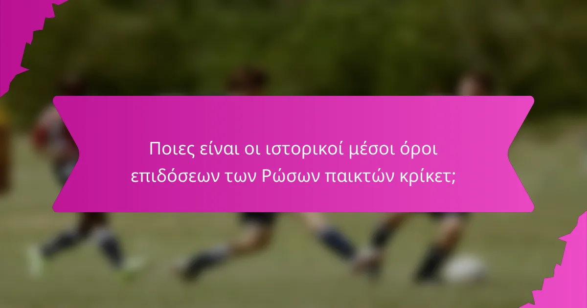Ποιες είναι οι ιστορικοί μέσοι όροι επιδόσεων των Ρώσων παικτών κρίκετ;