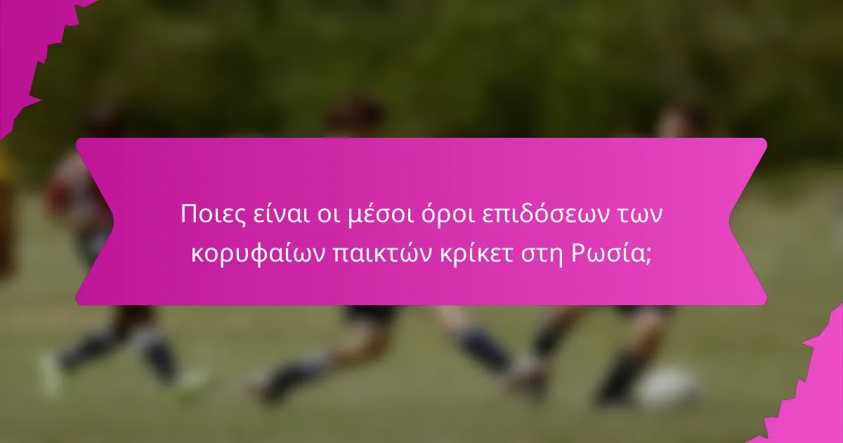 Ποιες είναι οι μέσοι όροι επιδόσεων των κορυφαίων παικτών κρίκετ στη Ρωσία;