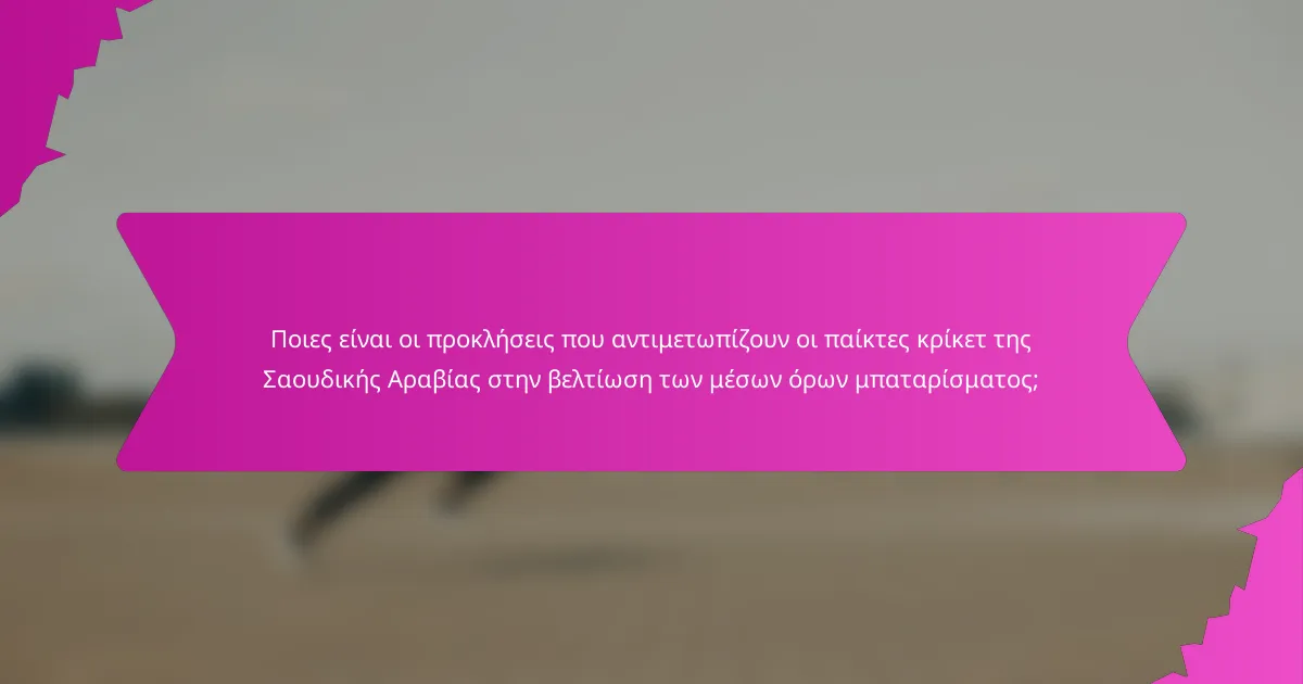 Ποιες είναι οι προκλήσεις που αντιμετωπίζουν οι παίκτες κρίκετ της Σαουδικής Αραβίας στην βελτίωση των μέσων όρων μπαταρίσματος;