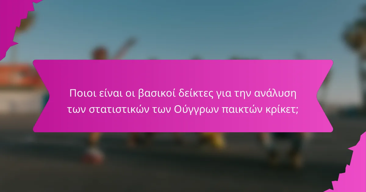 Ποιοι είναι οι βασικοί δείκτες για την ανάλυση των στατιστικών των Ούγγρων παικτών κρίκετ;