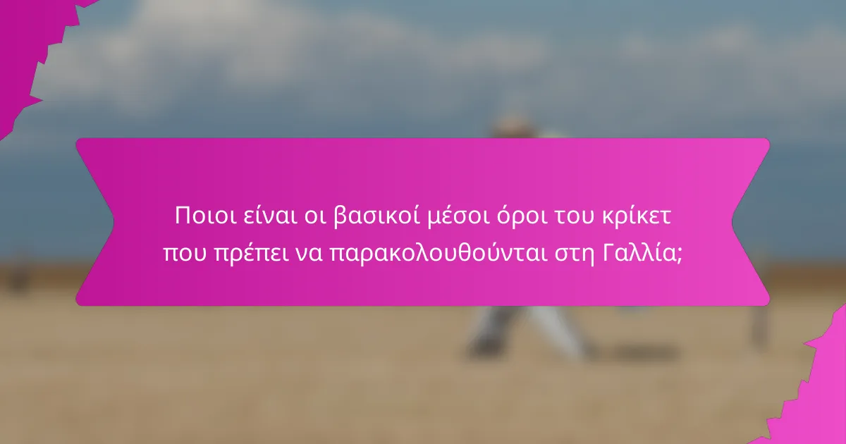 Ποιοι είναι οι βασικοί μέσοι όροι του κρίκετ που πρέπει να παρακολουθούνται στη Γαλλία;