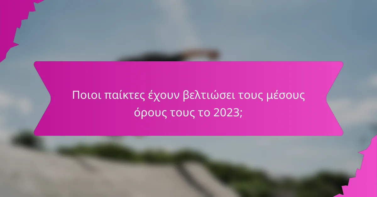 Ποιοι παίκτες έχουν βελτιώσει τους μέσους όρους τους το 2023;