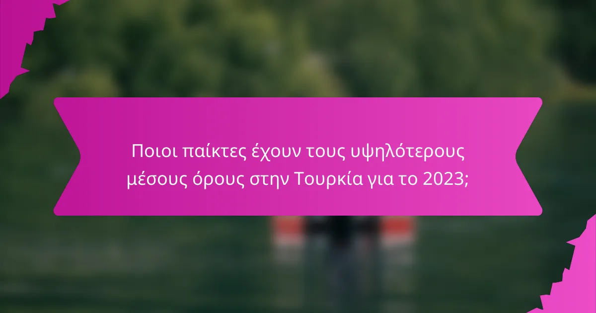 Ποιοι παίκτες έχουν τους υψηλότερους μέσους όρους στην Τουρκία για το 2023;