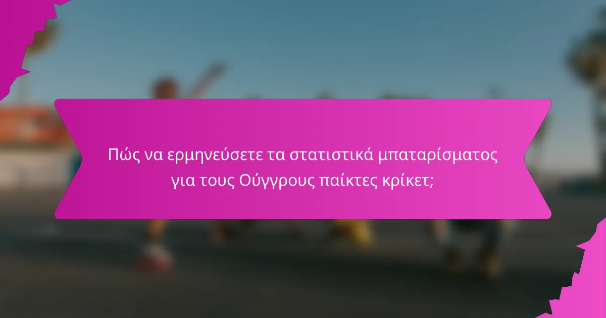 Πώς να ερμηνεύσετε τα στατιστικά μπαταρίσματος για τους Ούγγρους παίκτες κρίκετ;