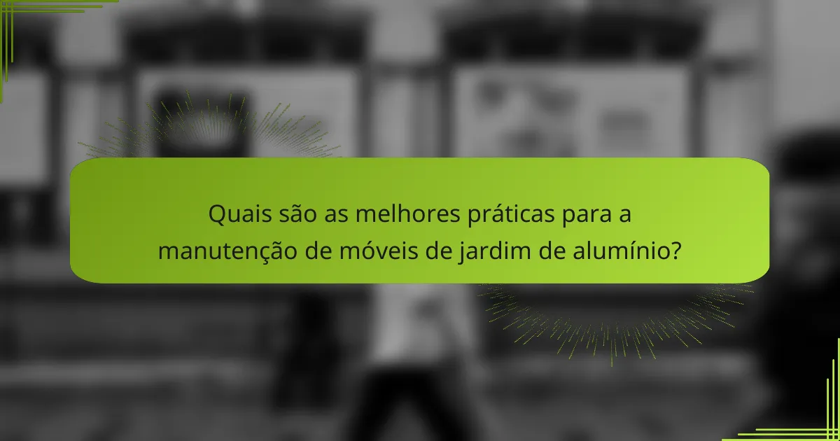 Quais são as melhores práticas para a manutenção de móveis de jardim de alumínio?