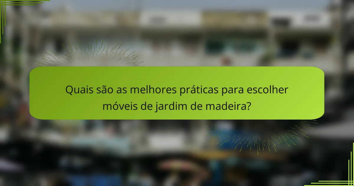 Quais são as melhores práticas para escolher móveis de jardim de madeira?