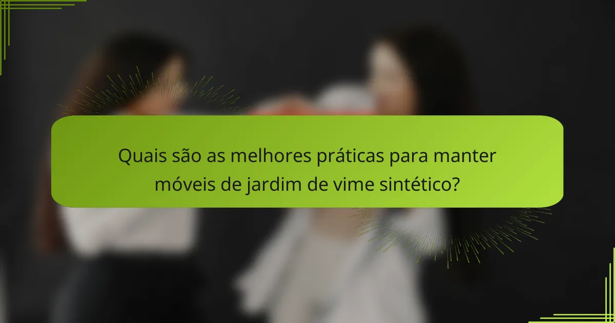 Quais são as melhores práticas para manter móveis de jardim de vime sintético?