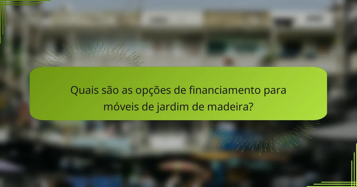 Quais são as opções de financiamento para móveis de jardim de madeira?