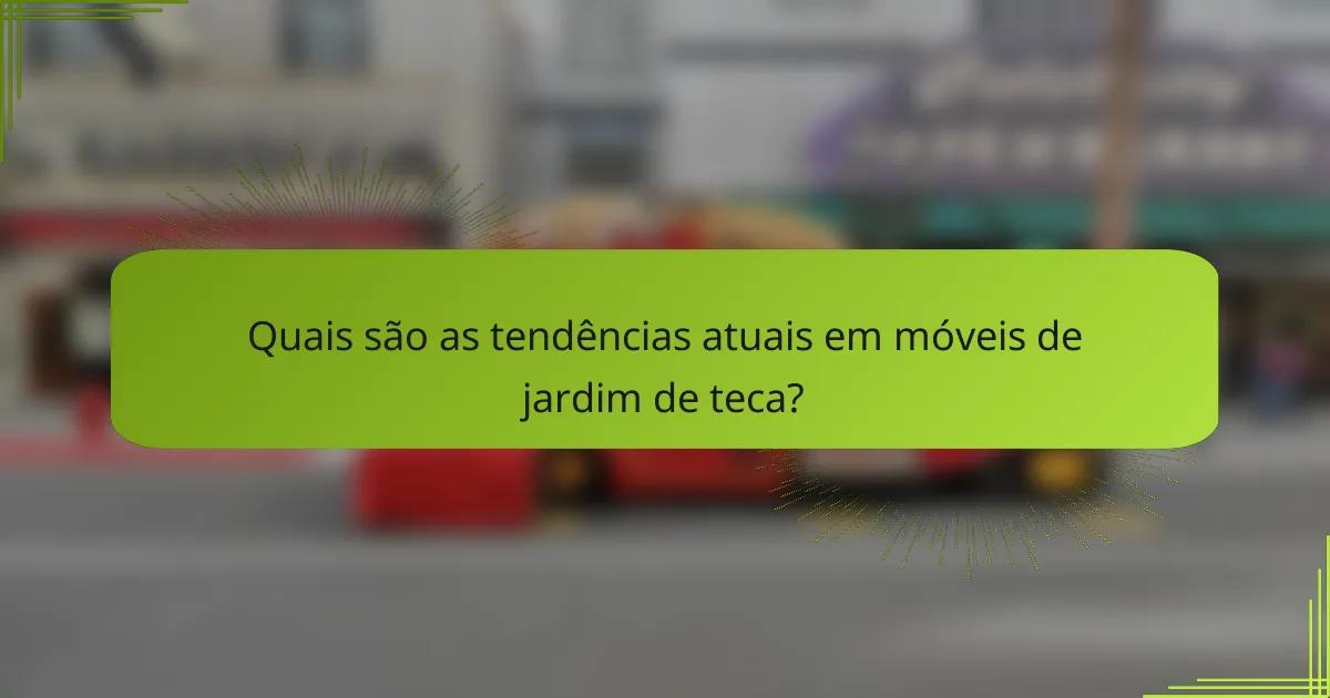 Quais são as tendências atuais em móveis de jardim de teca?