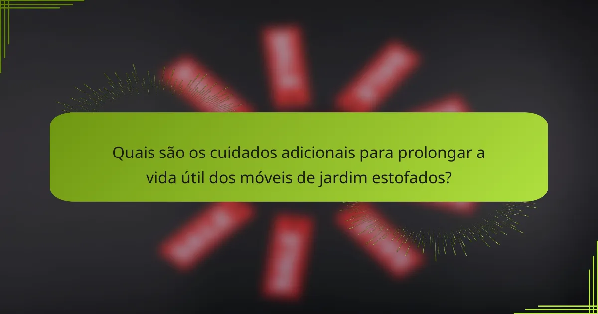 Quais são os cuidados adicionais para prolongar a vida útil dos móveis de jardim estofados?
