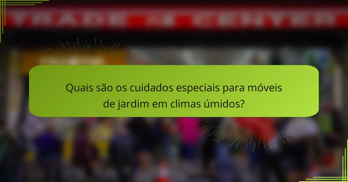 Quais são os cuidados especiais para móveis de jardim em climas úmidos?