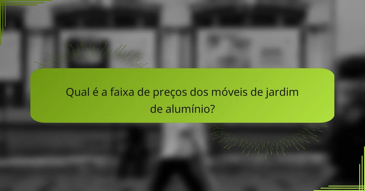 Qual é a faixa de preços dos móveis de jardim de alumínio?